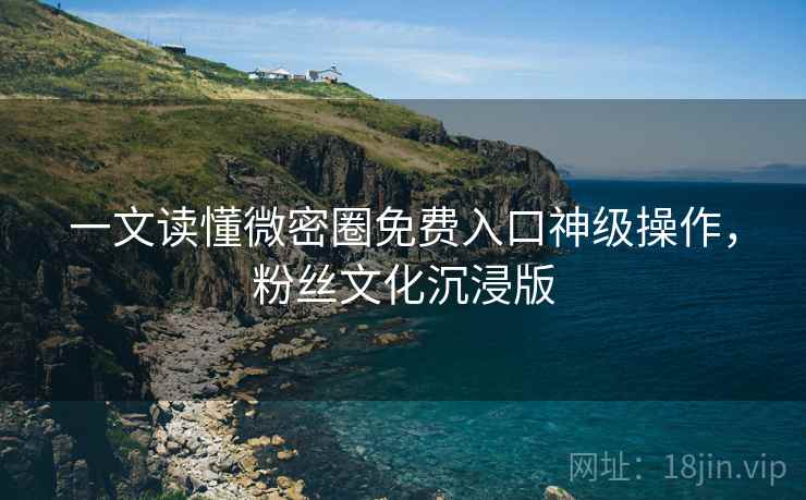 一文读懂微密圈免费入口神级操作,粉丝文化沉浸版 一文读懂微密圈免费入口神级操作,粉丝文化沉浸版