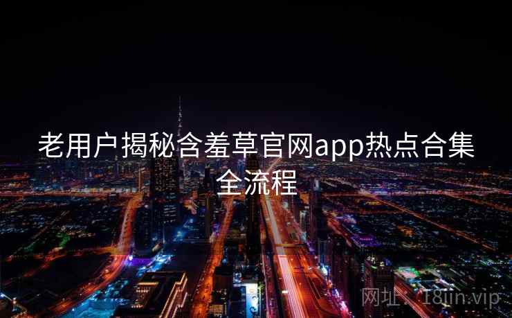 老用户揭秘含羞草官网app热点合集全流程 老用户揭秘含羞草官网app热点合集全流程