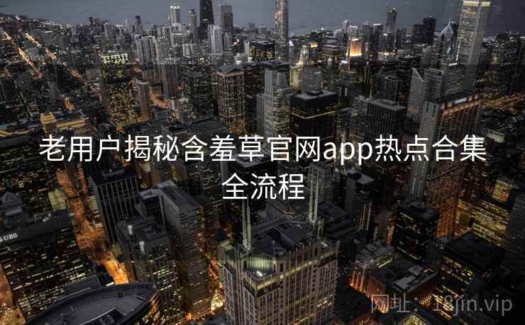 老用户揭秘含羞草官网app热点合集全流程