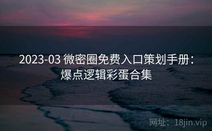 2023-03 微密圈免费入口策划手册:爆点逻辑彩蛋合集 2023-03 微密圈免费入口策划手册:爆点逻辑彩蛋合集