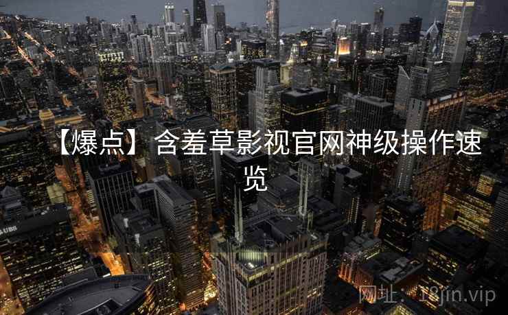 【爆点】含羞草影视官网神级操作速览 【爆点】含羞草影视官网神级操作速览