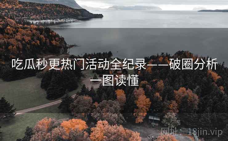 吃瓜秒更热门活动全纪录——破圈分析一图读懂