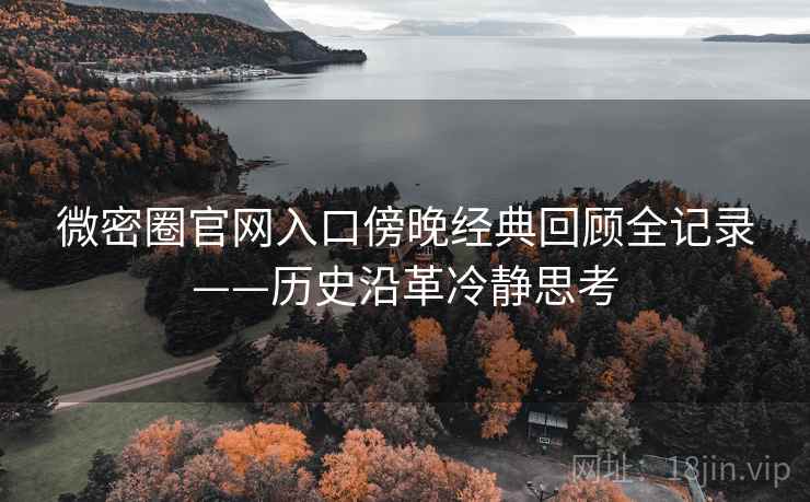 微密圈官网入口傍晚经典回顾全记录——历史沿革冷静思考