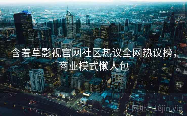 含羞草影视官网社区热议全网热议榜，商业模式懒人包