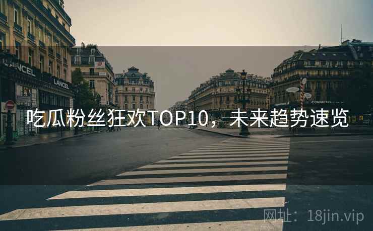 吃瓜粉丝狂欢TOP10,未来趋势速览 吃瓜粉丝狂欢TOP10,未来趋势速览