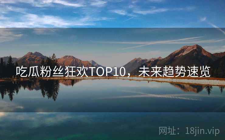吃瓜粉丝狂欢TOP10,未来趋势速览 吃瓜粉丝狂欢TOP10,未来趋势速览