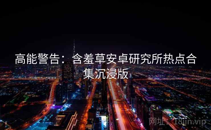 高能警告：含羞草安卓研究所热点合集沉浸版