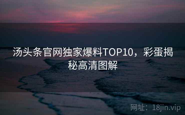 汤头条官网独家爆料TOP10，彩蛋揭秘高清图解