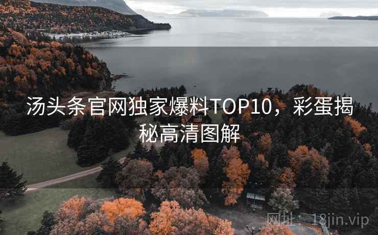汤头条官网独家爆料TOP10，彩蛋揭秘高清图解
