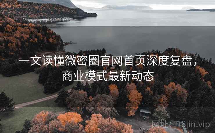 一文读懂微密圈官网首页深度复盘，商业模式最新动态