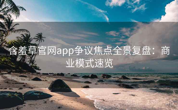 含羞草官网app争议焦点全景复盘：商业模式速览