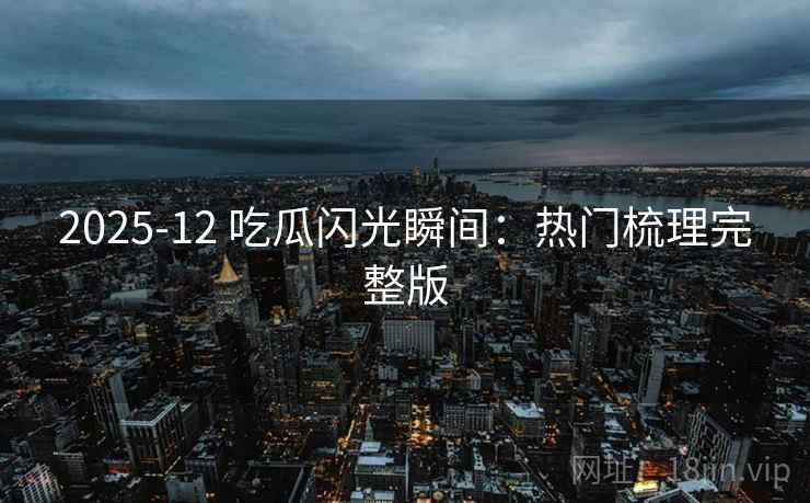 2025-12 吃瓜闪光瞬间:热门梳理完整版 2025-12 吃瓜闪光瞬间:热门梳理完整版