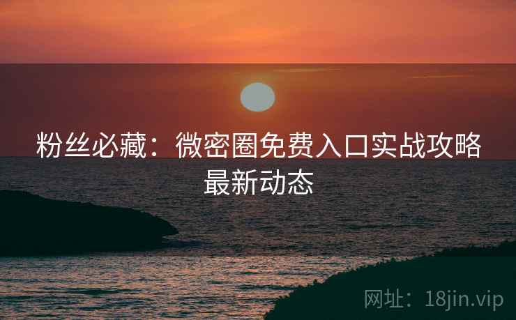 粉丝必藏:微密圈免费入口实战攻略最新动态 粉丝必藏:微密圈免费入口实战攻略最新动态