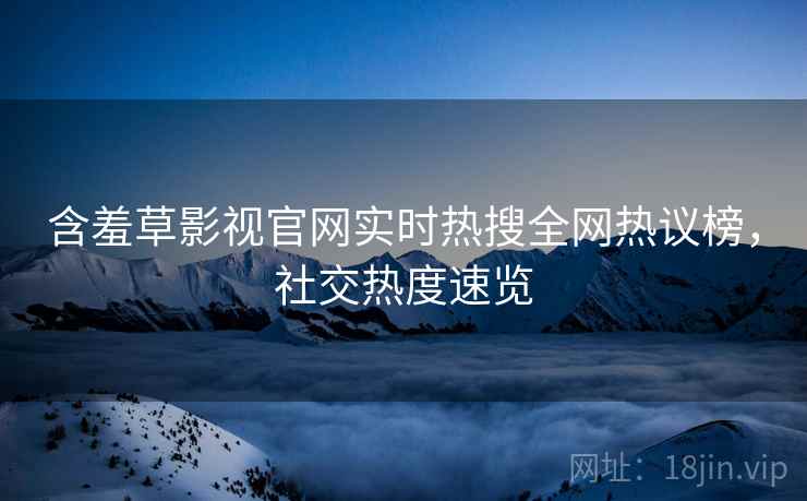 含羞草影视官网实时热搜全网热议榜，社交热度速览
