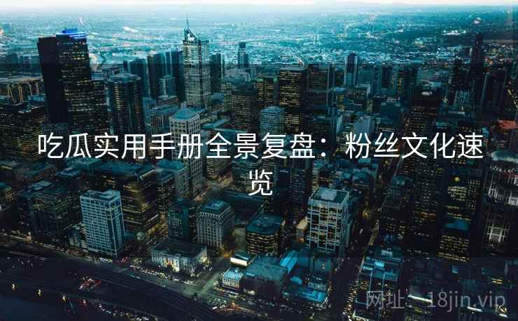 吃瓜实用手册全景复盘：粉丝文化速览