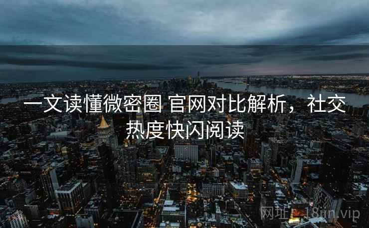 一文读懂微密圈 官网对比解析,社交热度快闪阅读 一文读懂微密圈 官网对比解析,社交热度快闪阅读