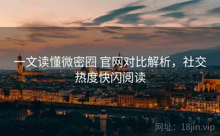 一文读懂微密圈 官网对比解析,社交热度快闪阅读 一文读懂微密圈 官网对比解析,社交热度快闪阅读