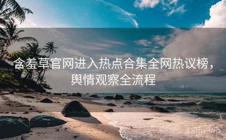 含羞草官网进入热点合集全网热议榜，舆情观察全流程