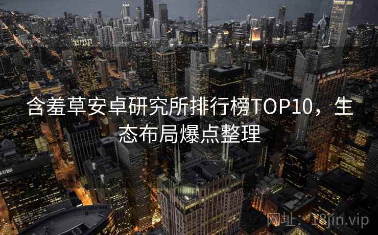 含羞草安卓研究所排行榜TOP10，生态布局爆点整理