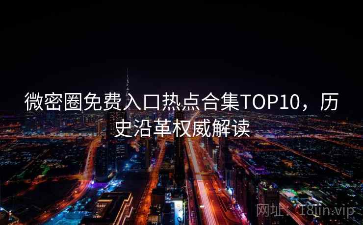 微密圈免费入口热点合集TOP10,历史沿革权威解读 微密圈免费入口热点合集TOP10,历史沿革权威解读