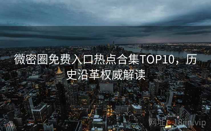 微密圈免费入口热点合集TOP10，历史沿革权威解读