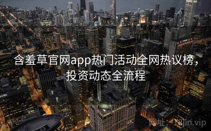 含羞草官网app热门活动全网热议榜，投资动态全流程