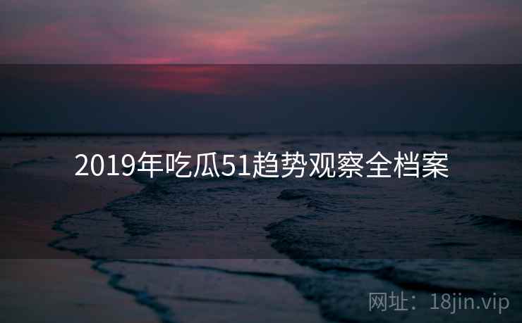 2019年吃瓜51趋势观察全档案
