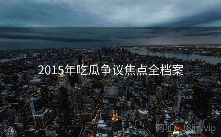 2015年吃瓜争议焦点全档案 2015年吃瓜争议焦点全档案
