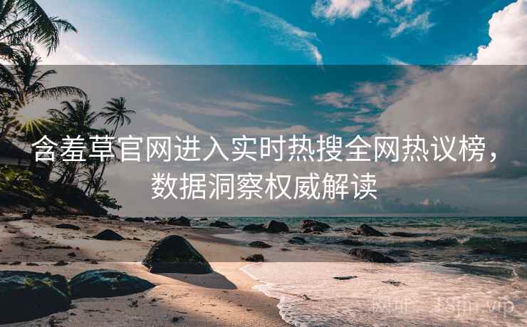 含羞草官网进入实时热搜全网热议榜，数据洞察权威解读