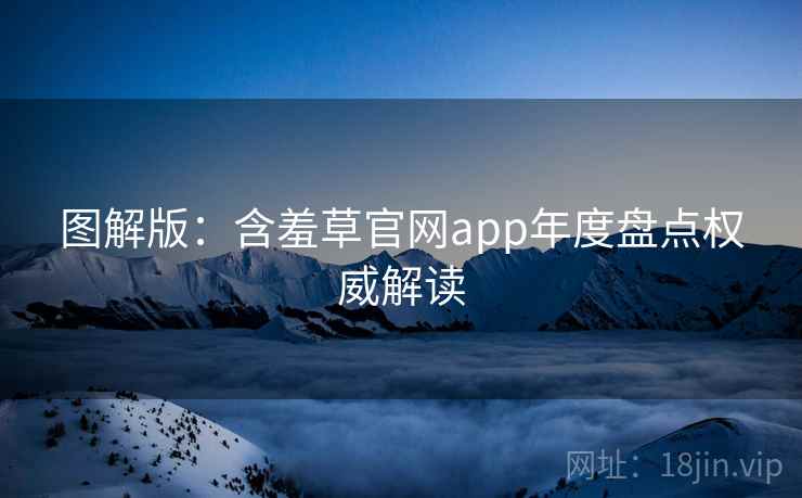 图解版：含羞草官网app年度盘点权威解读
