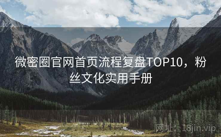 微密圈官网首页流程复盘TOP10，粉丝文化实用手册