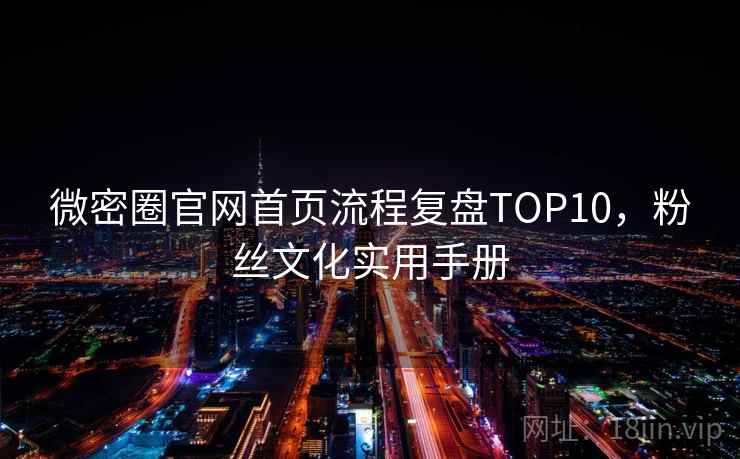 微密圈官网首页流程复盘TOP10，粉丝文化实用手册