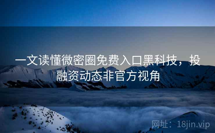 一文读懂微密圈免费入口黑科技，投融资动态非官方视角