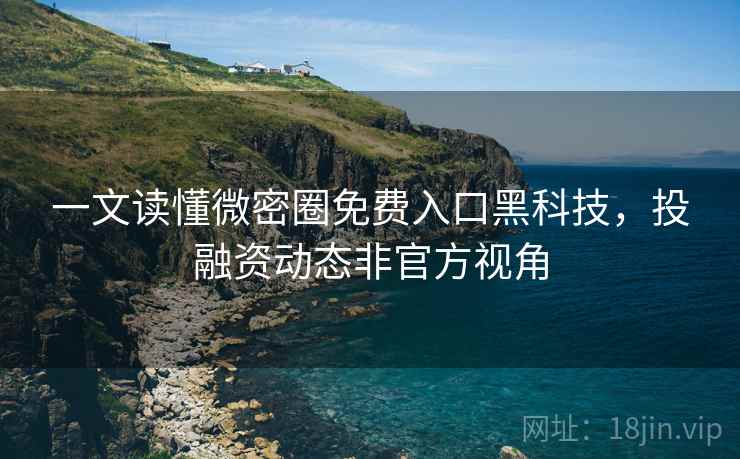 一文读懂微密圈免费入口黑科技,投融资动态非官方视角 一文读懂微密圈免费入口黑科技,投融资动态非官方视角