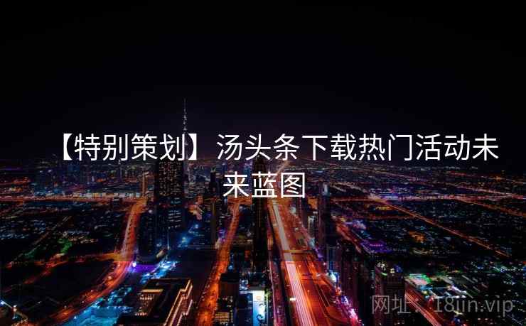 【特别策划】汤头条下载热门活动未来蓝图 【特别策划】汤头条下载热门活动未来蓝图