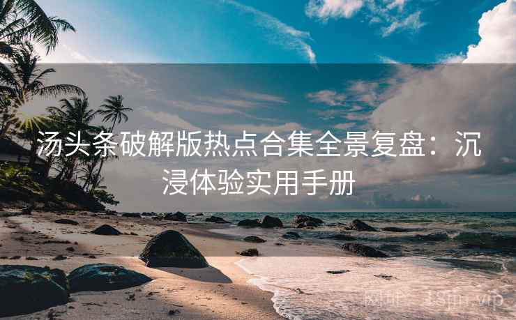 汤头条破解版热点合集全景复盘：沉浸体验实用手册