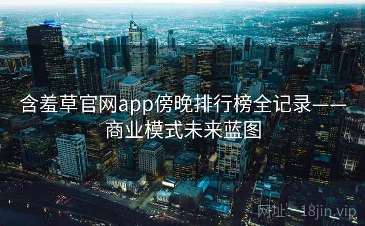 含羞草官网app傍晚排行榜全记录——商业模式未来蓝图