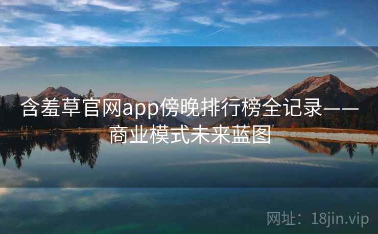 含羞草官网app傍晚排行榜全记录——商业模式未来蓝图