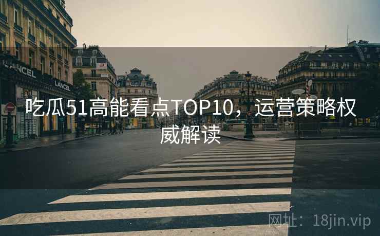吃瓜51高能看点TOP10，运营策略权威解读