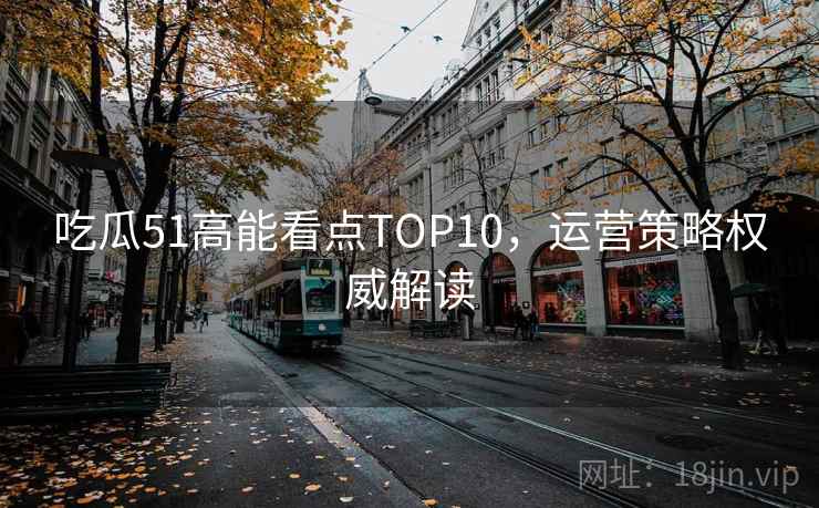 吃瓜51高能看点TOP10，运营策略权威解读