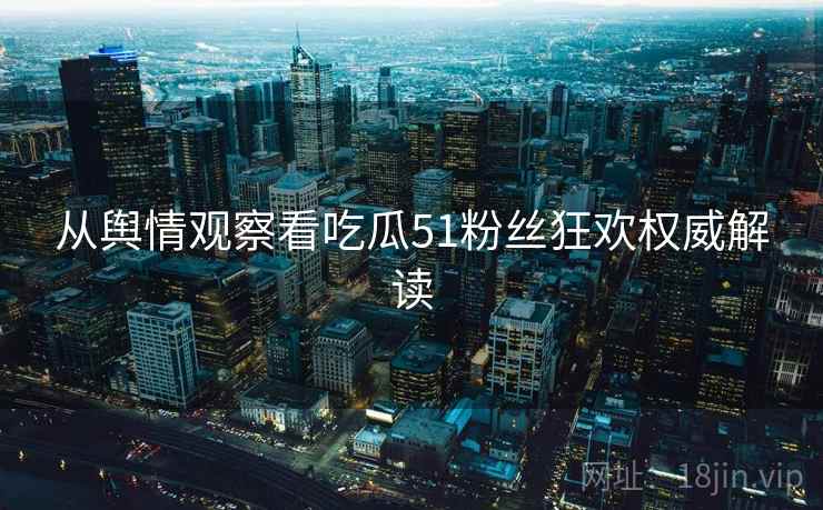 从舆情观察看吃瓜51粉丝狂欢权威解读