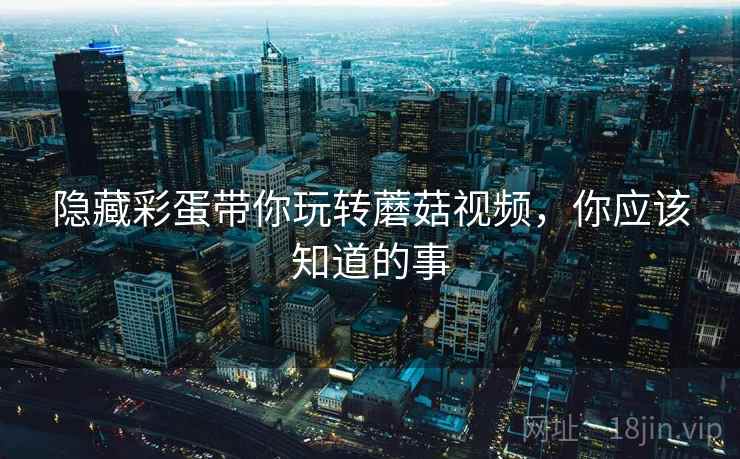 隐藏彩蛋带你玩转蘑菇视频,你应该知道的事 隐藏彩蛋带你玩转蘑菇视频,你应该知道的事