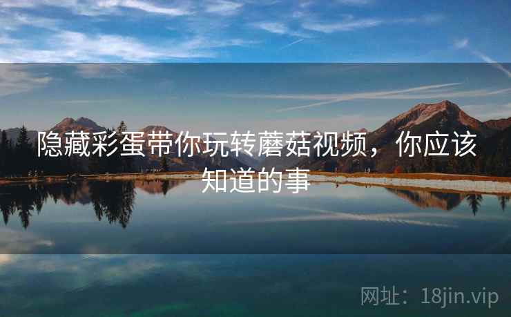 隐藏彩蛋带你玩转蘑菇视频,你应该知道的事 隐藏彩蛋带你玩转蘑菇视频,你应该知道的事