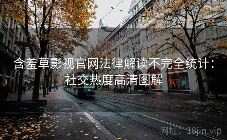 含羞草影视官网法律解读不完全统计：社交热度高清图解