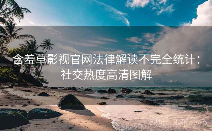 含羞草影视官网法律解读不完全统计：社交热度高清图解