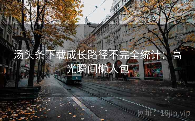 汤头条下载成长路径不完全统计：高光瞬间懒人包