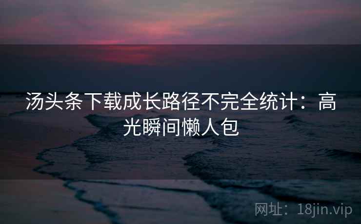 汤头条下载成长路径不完全统计：高光瞬间懒人包