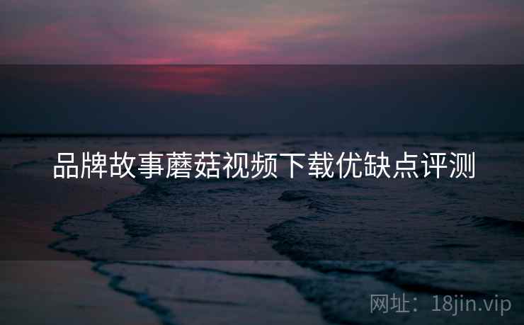 品牌故事蘑菇视频下载优缺点评测