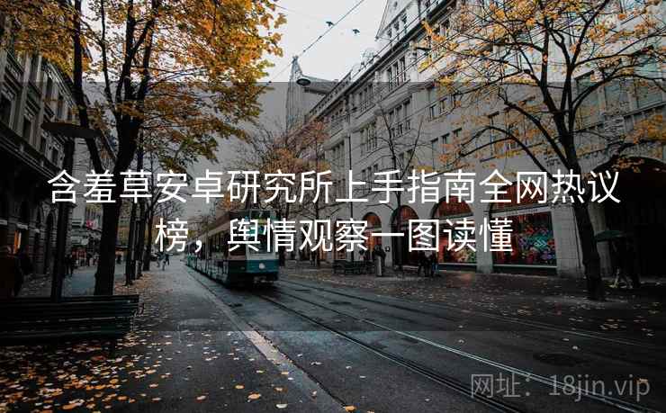 含羞草安卓研究所上手指南全网热议榜，舆情观察一图读懂