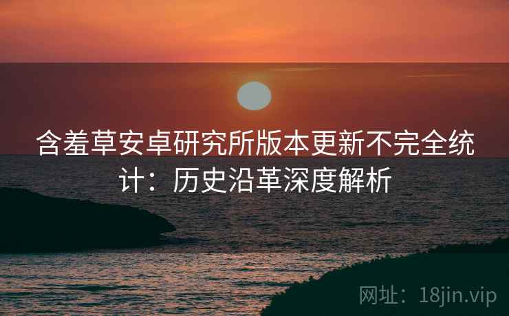含羞草安卓研究所版本更新不完全统计：历史沿革深度解析